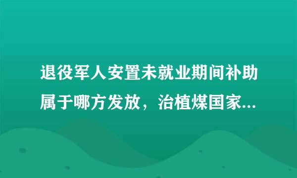 退役军人安置未就业期间补助属于哪方发放，治植煤国家补给？还是本单位发放？来自所属事业单位，请知道给予告知