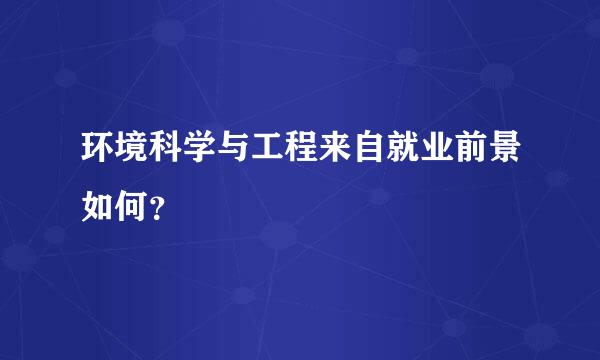 环境科学与工程来自就业前景如何？