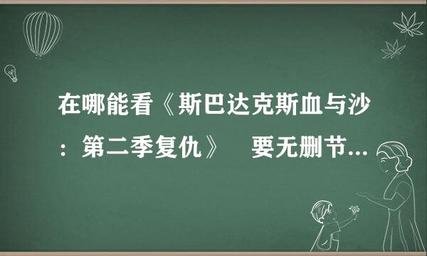 在哪能看《斯巴达克斯血与沙：第二季复仇》 要无删节版本 的 暴风里的删节的太多。