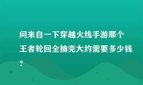 问来自一下穿越火线手游那个王者轮回全抽完大约需要多少钱？