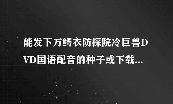 能发下万鳄衣防探院冷巨兽DVD国语配音的种子或下载链接么?