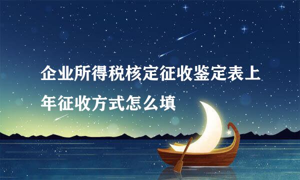 企业所得税核定征收鉴定表上年征收方式怎么填