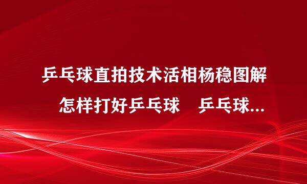 乒乓球直拍技术活相杨稳图解 怎样打好乒乓球 乒乓球教学视频