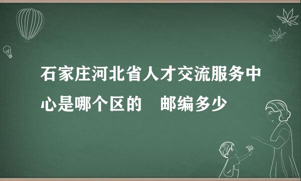 石家庄河北省人才交流服务中心是哪个区的 邮编多少