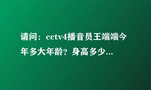 请问：cctv4播音员王端端今年多大年龄？身高多少？老公是谁？