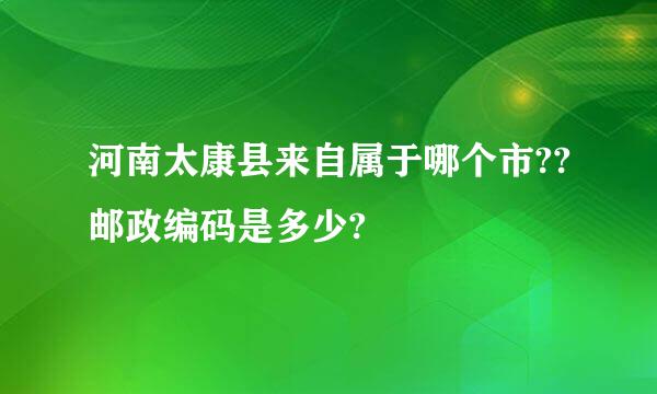 河南太康县来自属于哪个市??邮政编码是多少?