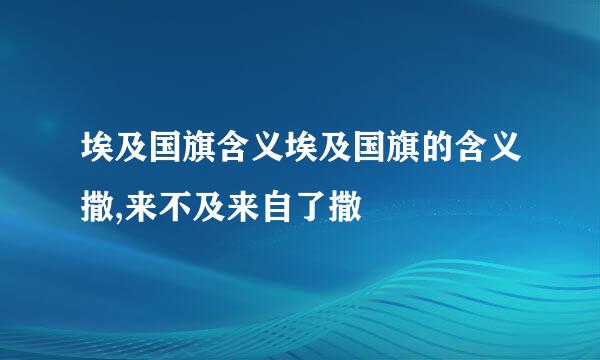 埃及国旗含义埃及国旗的含义撒,来不及来自了撒