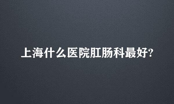 上海什么医院肛肠科最好?