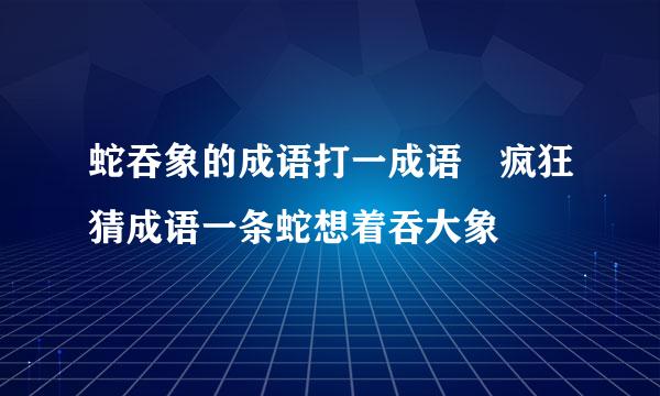 蛇吞象的成语打一成语 疯狂猜成语一条蛇想着吞大象