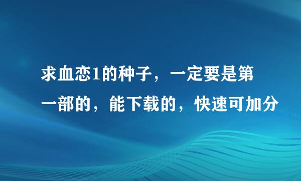 求血恋1的种子，一定要是第一部的，能下载的，快速可加分