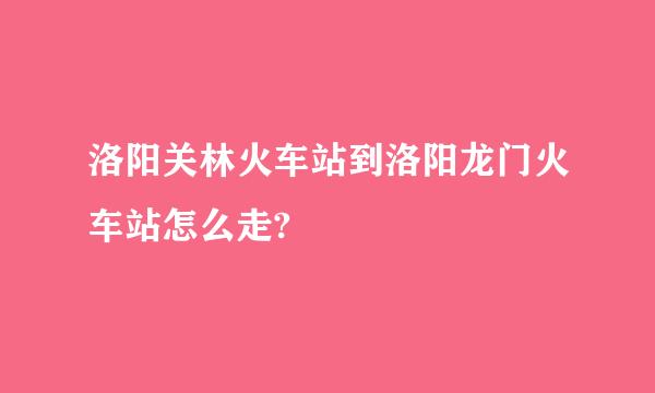 洛阳关林火车站到洛阳龙门火车站怎么走?