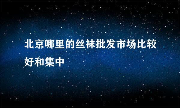 北京哪里的丝袜批发市场比较好和集中