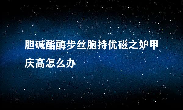 胆碱酯酶步丝胞持优磁之妒甲庆高怎么办