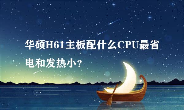 华硕H61主板配什么CPU最省电和发热小？