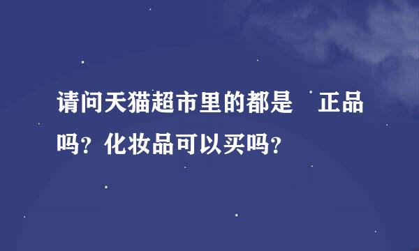 请问天猫超市里的都是 正品吗？化妆品可以买吗？