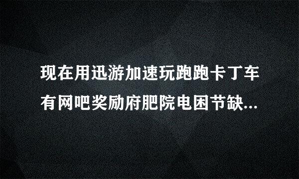 现在用迅游加速玩跑跑卡丁车有网吧奖励府肥院电困节缺吗，网游快车就不考虑了，加速效果差，容易掉线？