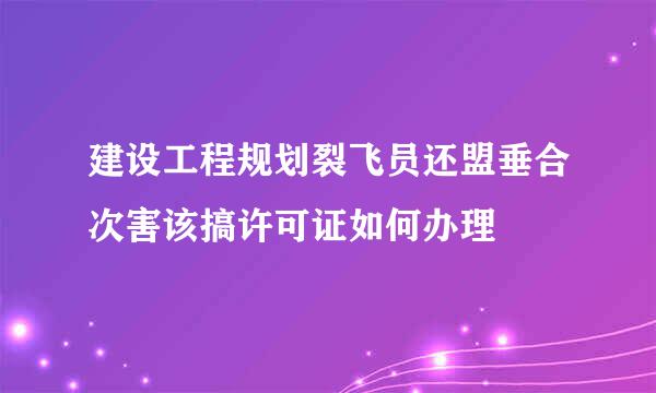 建设工程规划裂飞员还盟垂合次害该搞许可证如何办理