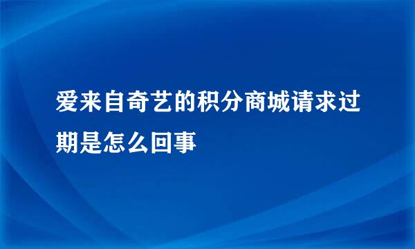 爱来自奇艺的积分商城请求过期是怎么回事