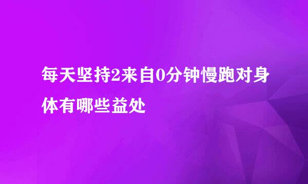 每天坚持2来自0分钟慢跑对身体有哪些益处