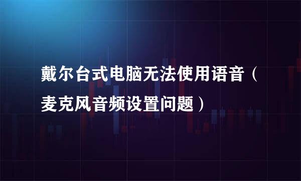 戴尔台式电脑无法使用语音（麦克风音频设置问题）