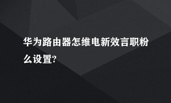 华为路由器怎维电新效言职粉么设置?