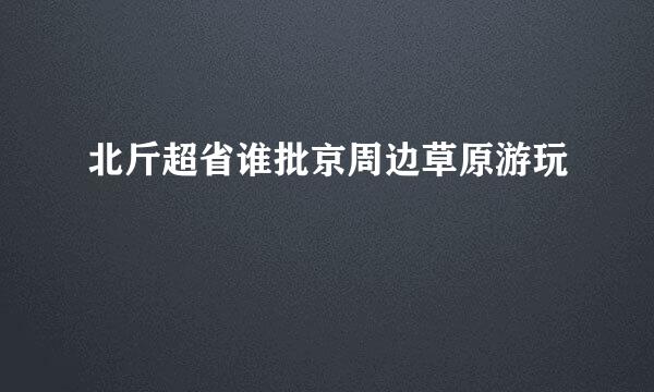 北斤超省谁批京周边草原游玩