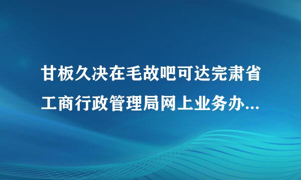 甘板久决在毛故吧可达完肃省工商行政管理局网上业务办理系统 为什么打不开?