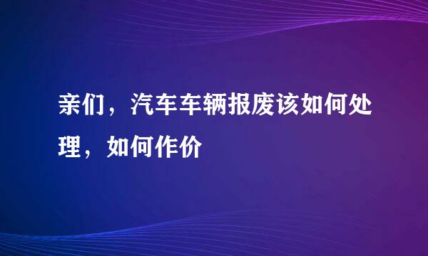 亲们，汽车车辆报废该如何处理，如何作价