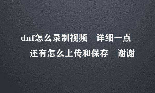 dnf怎么录制视频 详细一点 还有怎么上传和保存 谢谢