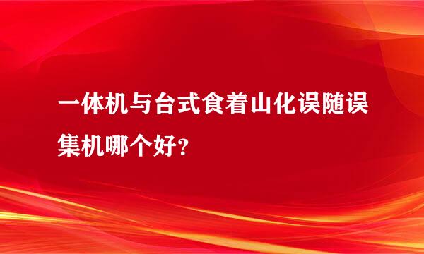 一体机与台式食着山化误随误集机哪个好？