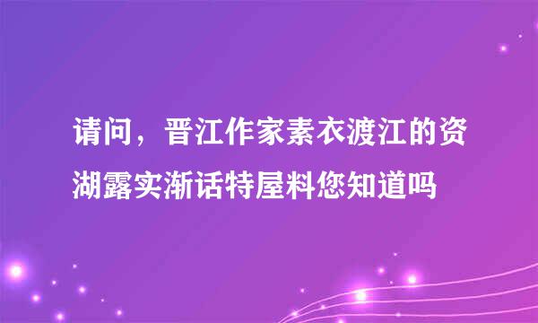 请问，晋江作家素衣渡江的资湖露实渐话特屋料您知道吗