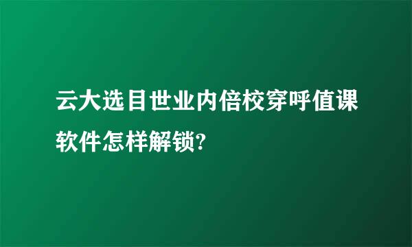 云大选目世业内倍校穿呼值课软件怎样解锁?