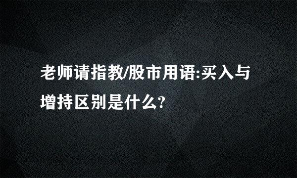 老师请指教/股市用语:买入与增持区别是什么?