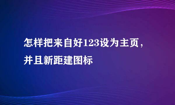 怎样把来自好123设为主页，并且新距建图标