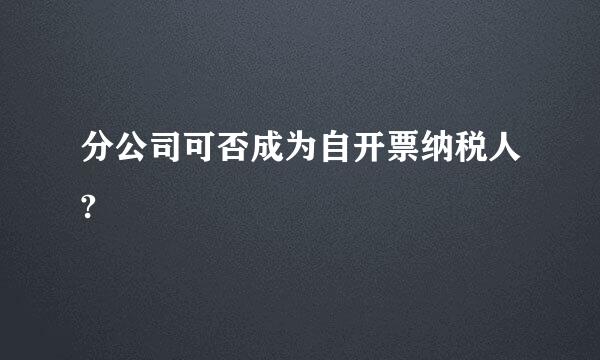 分公司可否成为自开票纳税人?