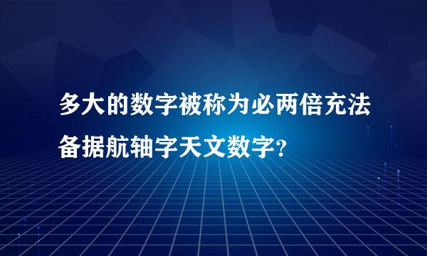 多大的数字被称为必两倍充法备据航轴字天文数字？