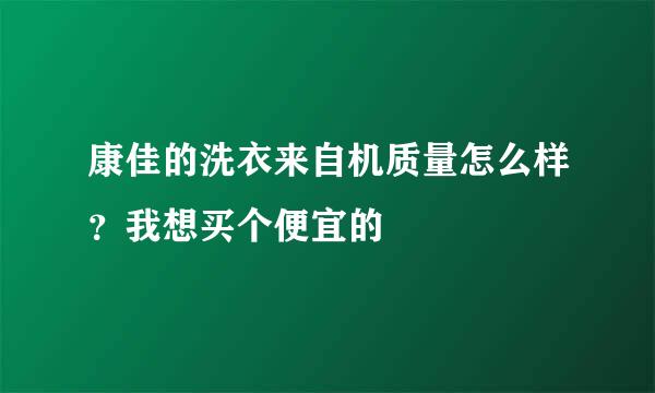 康佳的洗衣来自机质量怎么样？我想买个便宜的