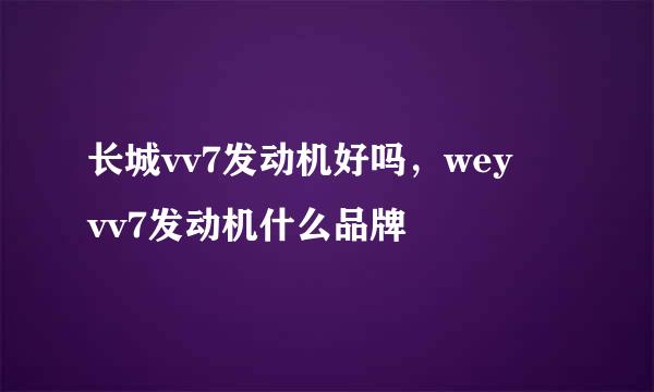 长城vv7发动机好吗，wey vv7发动机什么品牌