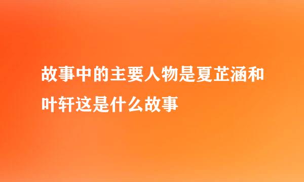 故事中的主要人物是夏芷涵和叶轩这是什么故事