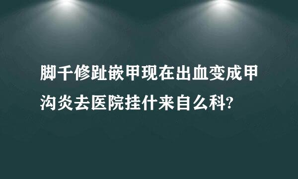 脚千修趾嵌甲现在出血变成甲沟炎去医院挂什来自么科?