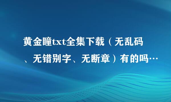 黄金瞳txt全集下载（无乱码、无错别字、无断章）有的吗…