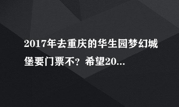 2017年去重庆的华生园梦幻城堡要门票不？希望2017年草深台试去的朋友解答一下，