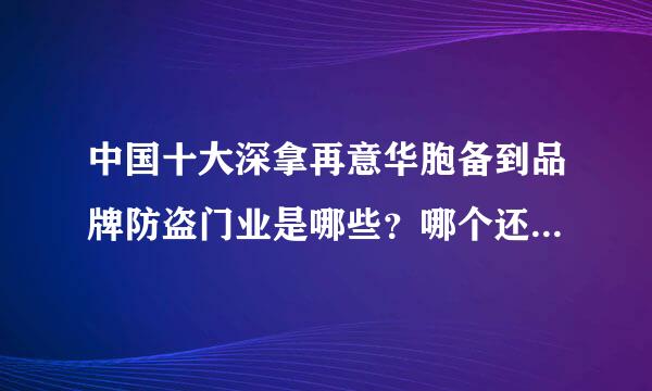 中国十大深拿再意华胞备到品牌防盗门业是哪些？哪个还牌子的好些？