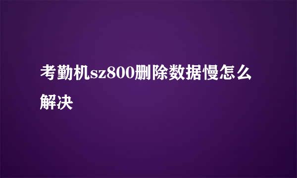 考勤机sz800删除数据慢怎么解决