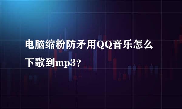 电脑缩粉防矛用QQ音乐怎么下歌到mp3？