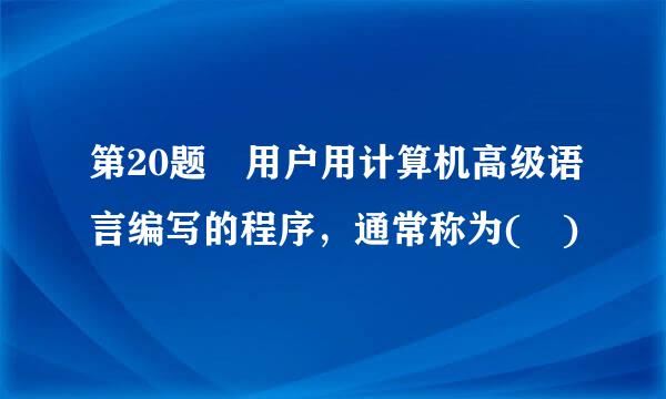 第20题 用户用计算机高级语言编写的程序，通常称为( )