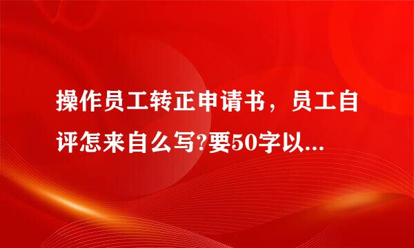 操作员工转正申请书，员工自评怎来自么写?要50字以内的有没有?