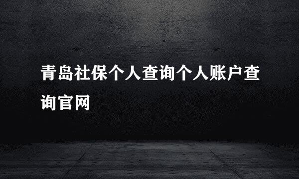 青岛社保个人查询个人账户查询官网