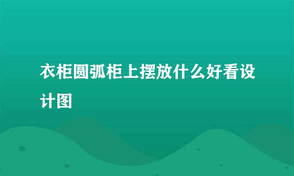 衣柜圆弧柜上摆放什么好看设计图