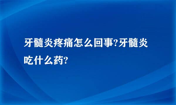 牙髓炎疼痛怎么回事?牙髓炎吃什么药?